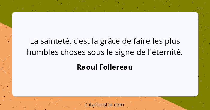 La sainteté, c'est la grâce de faire les plus humbles choses sous le signe de l'éternité.... - Raoul Follereau