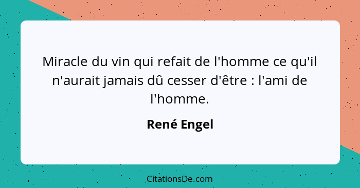 Miracle du vin qui refait de l'homme ce qu'il n'aurait jamais dû cesser d'être : l'ami de l'homme.... - René Engel