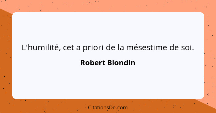 L'humilité, cet a priori de la mésestime de soi.... - Robert Blondin