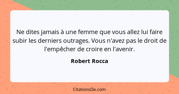 Ne dites jamais à une femme que vous allez lui faire subir les derniers outrages. Vous n'avez pas le droit de l'empêcher de croire en l... - Robert Rocca