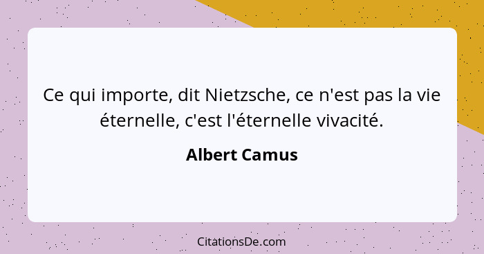 Ce qui importe, dit Nietzsche, ce n'est pas la vie éternelle, c'est l'éternelle vivacité.... - Albert Camus