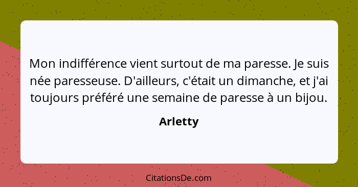 Mon indifférence vient surtout de ma paresse. Je suis née paresseuse. D'ailleurs, c'était un dimanche, et j'ai toujours préféré une semaine... - Arletty