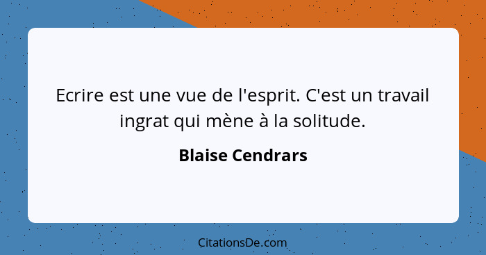 Ecrire est une vue de l'esprit. C'est un travail ingrat qui mène à la solitude.... - Blaise Cendrars