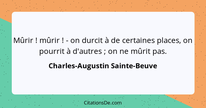 Mûrir ! mûrir ! - on durcit à de certaines places, on pourrit à d'autres ; on ne mûrit pas.... - Charles-Augustin Sainte-Beuve