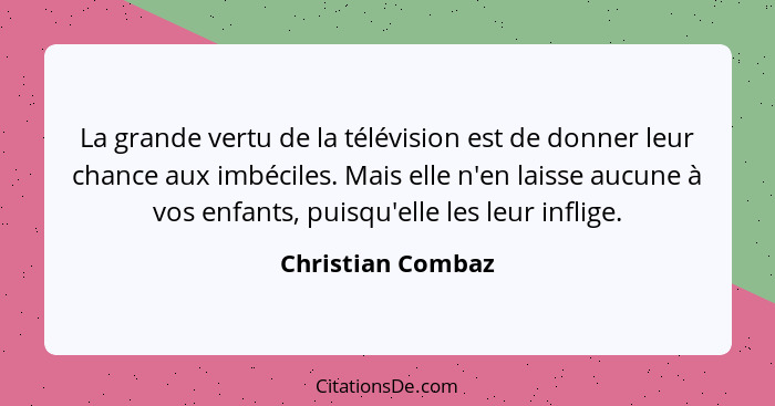 La grande vertu de la télévision est de donner leur chance aux imbéciles. Mais elle n'en laisse aucune à vos enfants, puisqu'elle l... - Christian Combaz