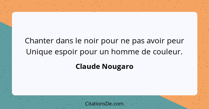 Chanter dans le noir pour ne pas avoir peur Unique espoir pour un homme de couleur.... - Claude Nougaro