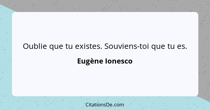 Oublie que tu existes. Souviens-toi que tu es.... - Eugène Ionesco