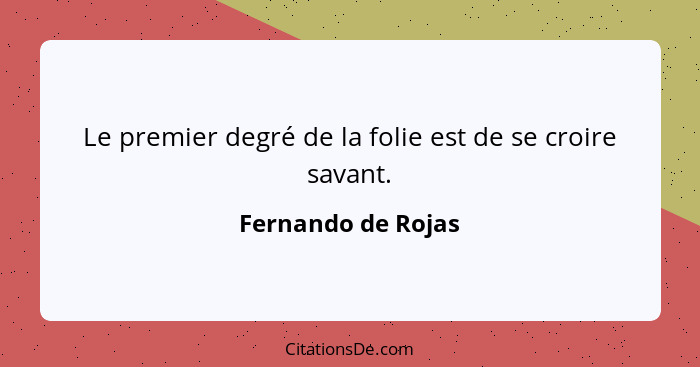 Le premier degré de la folie est de se croire savant.... - Fernando de Rojas