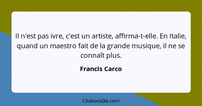 Il n'est pas ivre, c'est un artiste, affirma-t-elle. En Italie, quand un maestro fait de la grande musique, il ne se connaît plus.... - Francis Carco