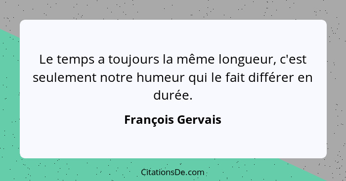 Le temps a toujours la même longueur, c'est seulement notre humeur qui le fait différer en durée.... - François Gervais