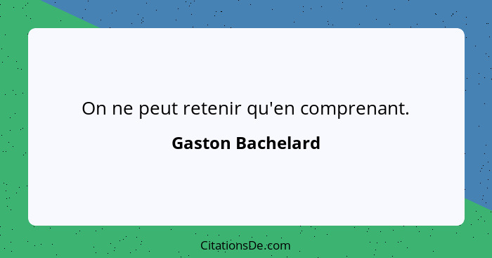 On ne peut retenir qu'en comprenant.... - Gaston Bachelard