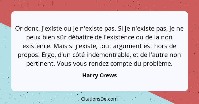 Or donc, j'existe ou je n'existe pas. Si je n'existe pas, je ne peux bien sûr débattre de l'existence ou de la non existence. Mais si j'... - Harry Crews