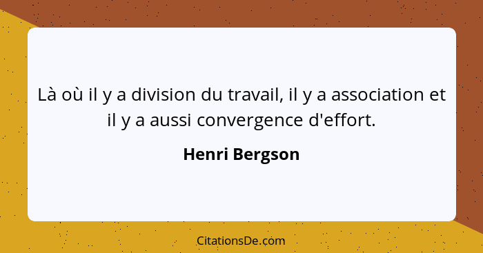 Là où il y a division du travail, il y a association et il y a aussi convergence d'effort.... - Henri Bergson