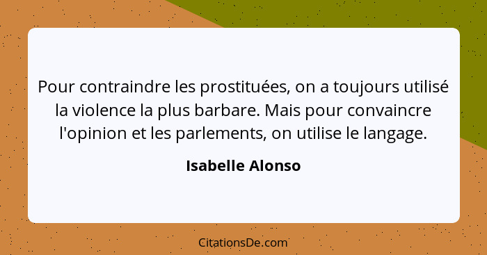 Pour contraindre les prostituées, on a toujours utilisé la violence la plus barbare. Mais pour convaincre l'opinion et les parlement... - Isabelle Alonso