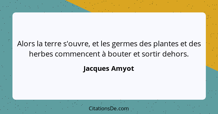 Alors la terre s'ouvre, et les germes des plantes et des herbes commencent à bouter et sortir dehors.... - Jacques Amyot