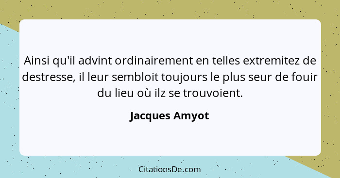 Ainsi qu'il advint ordinairement en telles extremitez de destresse, il leur sembloit toujours le plus seur de fouir du lieu où ilz se... - Jacques Amyot