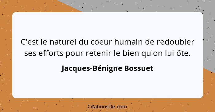 C'est le naturel du coeur humain de redoubler ses efforts pour retenir le bien qu'on lui ôte.... - Jacques-Bénigne Bossuet