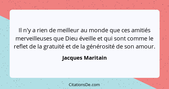 Il n'y a rien de meilleur au monde que ces amitiés merveilleuses que Dieu éveille et qui sont comme le reflet de la gratuité et de... - Jacques Maritain