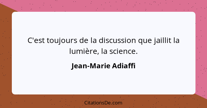 C'est toujours de la discussion que jaillit la lumière, la science.... - Jean-Marie Adiaffi