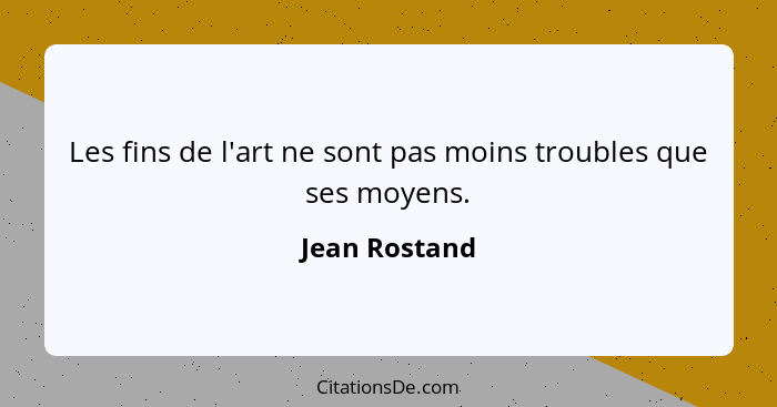 Les fins de l'art ne sont pas moins troubles que ses moyens.... - Jean Rostand