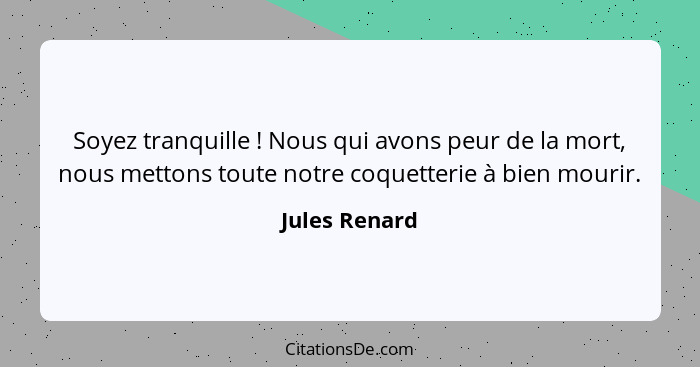 Soyez tranquille ! Nous qui avons peur de la mort, nous mettons toute notre coquetterie à bien mourir.... - Jules Renard