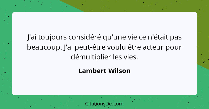 J'ai toujours considéré qu'une vie ce n'était pas beaucoup. J'ai peut-être voulu être acteur pour démultiplier les vies.... - Lambert Wilson