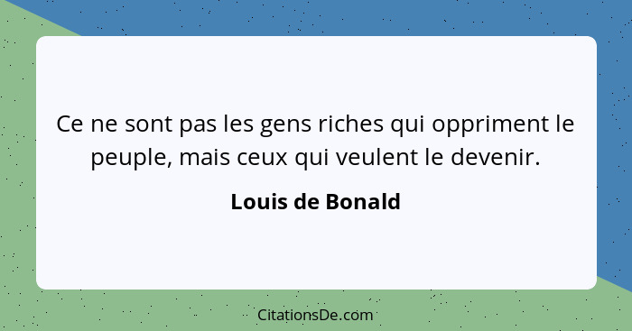 Ce ne sont pas les gens riches qui oppriment le peuple, mais ceux qui veulent le devenir.... - Louis de Bonald