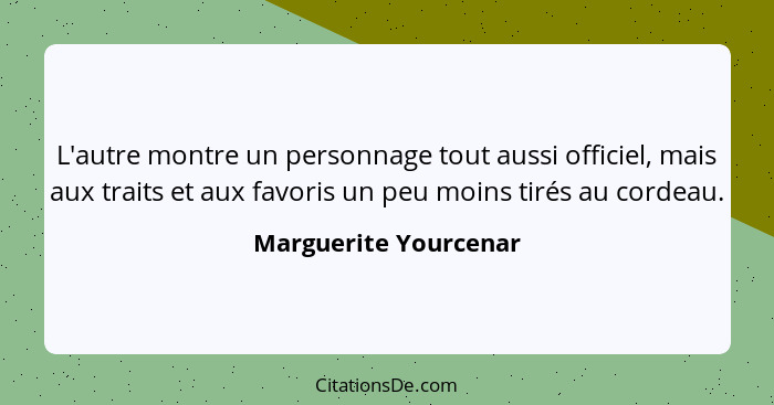 L'autre montre un personnage tout aussi officiel, mais aux traits et aux favoris un peu moins tirés au cordeau.... - Marguerite Yourcenar