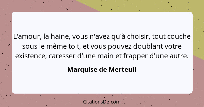 L'amour, la haine, vous n'avez qu'à choisir, tout couche sous le même toit, et vous pouvez doublant votre existence, caresser d... - Marquise de Merteuil