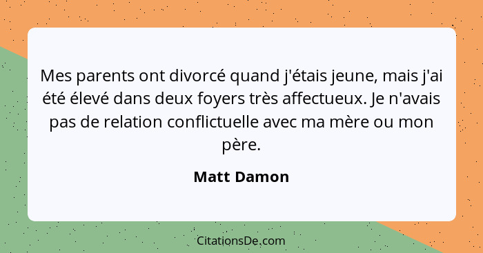 Mes parents ont divorcé quand j'étais jeune, mais j'ai été élevé dans deux foyers très affectueux. Je n'avais pas de relation conflictuel... - Matt Damon