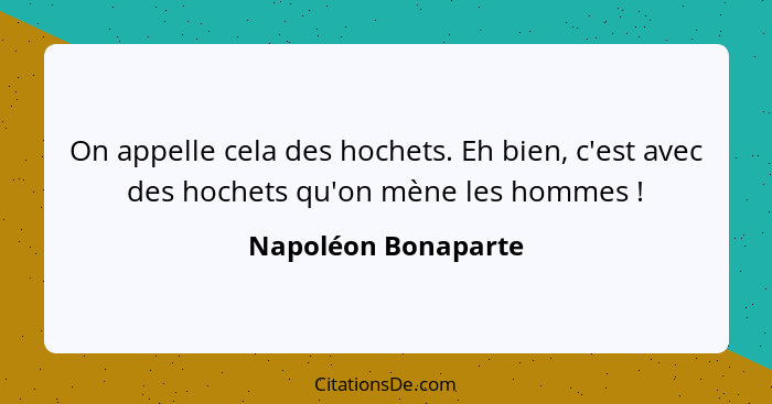 On appelle cela des hochets. Eh bien, c'est avec des hochets qu'on mène les hommes !... - Napoléon Bonaparte