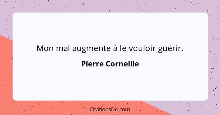 Mon mal augmente à le vouloir guérir.... - Pierre Corneille