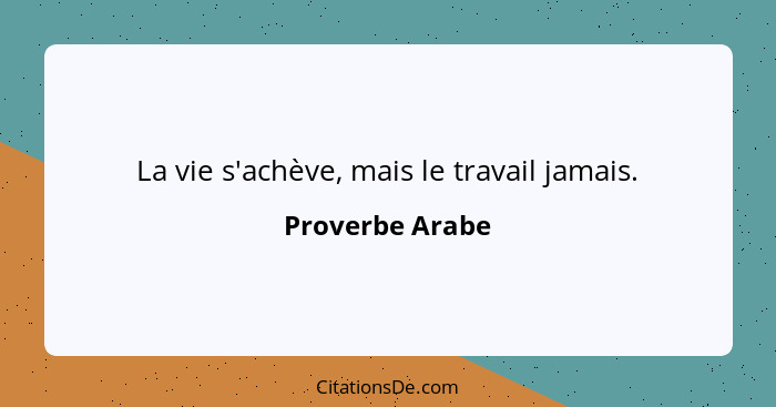 La vie s'achève, mais le travail jamais.... - Proverbe Arabe