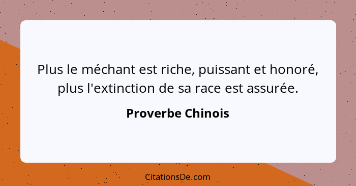 Plus le méchant est riche, puissant et honoré, plus l'extinction de sa race est assurée.... - Proverbe Chinois