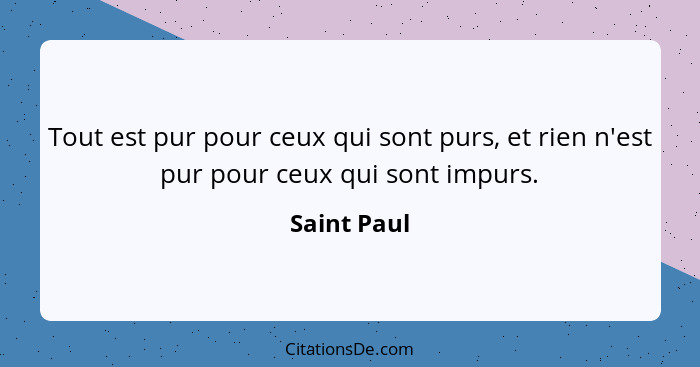 Tout est pur pour ceux qui sont purs, et rien n'est pur pour ceux qui sont impurs.... - Saint Paul