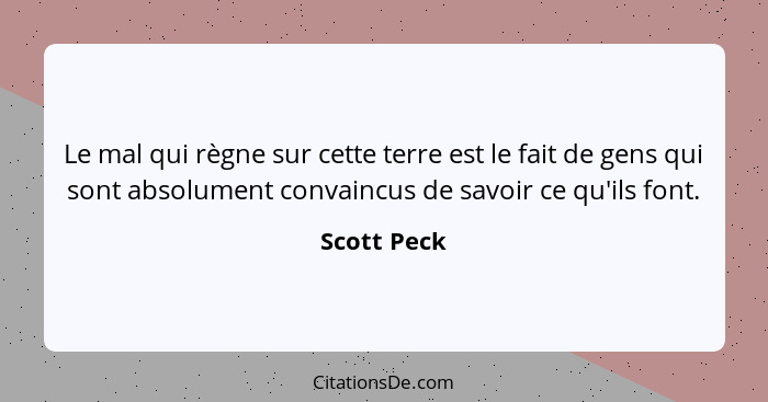 Le mal qui règne sur cette terre est le fait de gens qui sont absolument convaincus de savoir ce qu'ils font.... - Scott Peck