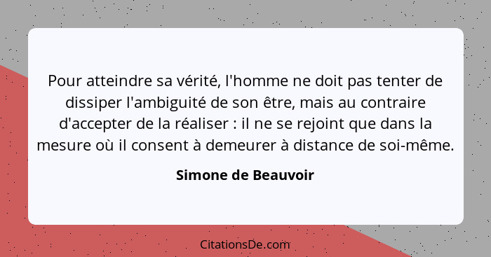 Pour atteindre sa vérité, l'homme ne doit pas tenter de dissiper l'ambiguité de son être, mais au contraire d'accepter de la réal... - Simone de Beauvoir