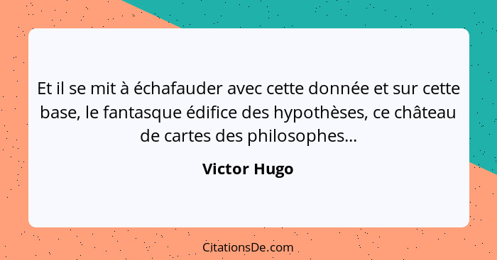 Et il se mit à échafauder avec cette donnée et sur cette base, le fantasque édifice des hypothèses, ce château de cartes des philosophes... - Victor Hugo