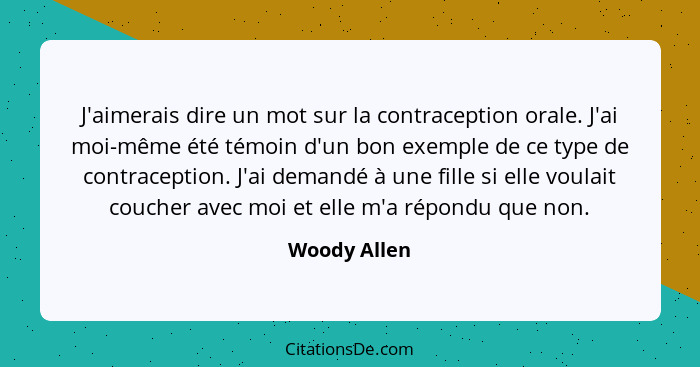 J'aimerais dire un mot sur la contraception orale. J'ai moi-même été témoin d'un bon exemple de ce type de contraception. J'ai demandé à... - Woody Allen