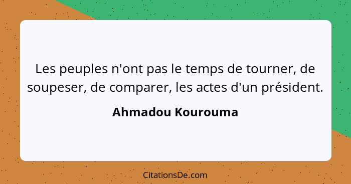 Les peuples n'ont pas le temps de tourner, de soupeser, de comparer, les actes d'un président.... - Ahmadou Kourouma