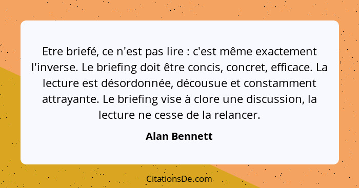 Etre briefé, ce n'est pas lire : c'est même exactement l'inverse. Le briefing doit être concis, concret, efficace. La lecture est... - Alan Bennett