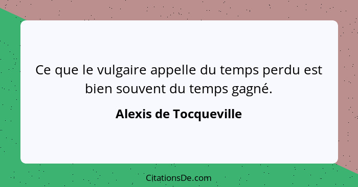 Ce que le vulgaire appelle du temps perdu est bien souvent du temps gagné.... - Alexis de Tocqueville