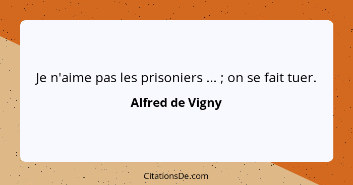 Je n'aime pas les prisoniers ... ; on se fait tuer.... - Alfred de Vigny