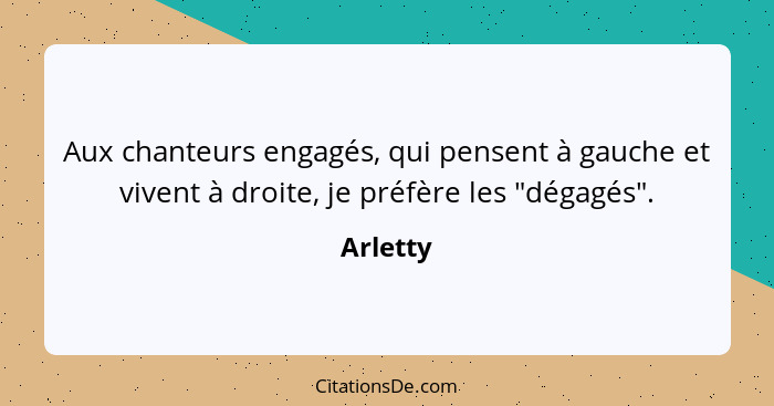 Aux chanteurs engagés, qui pensent à gauche et vivent à droite, je préfère les "dégagés".... - Arletty