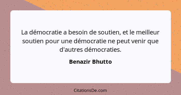 La démocratie a besoin de soutien, et le meilleur soutien pour une démocratie ne peut venir que d'autres démocraties.... - Benazir Bhutto