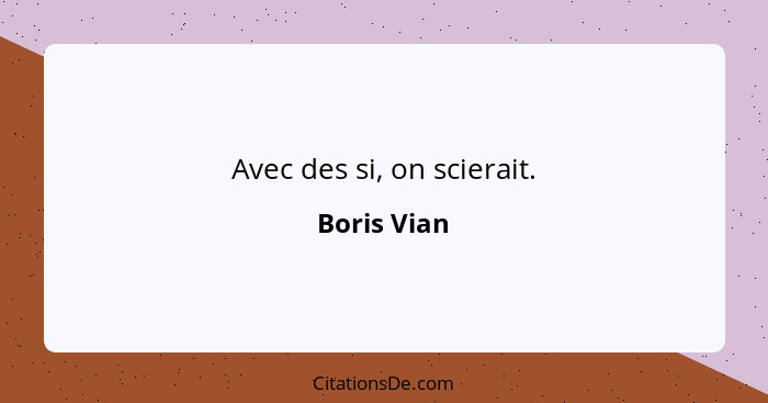 Avec des si, on scierait.... - Boris Vian