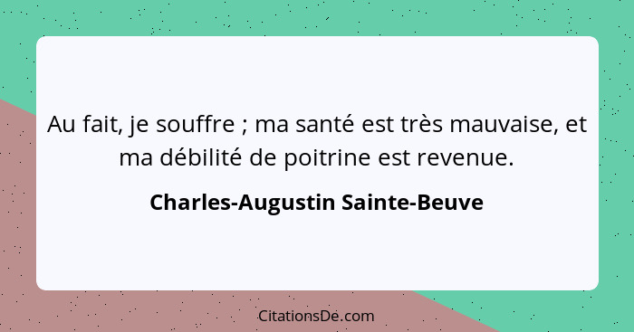 Au fait, je souffre ; ma santé est très mauvaise, et ma débilité de poitrine est revenue.... - Charles-Augustin Sainte-Beuve