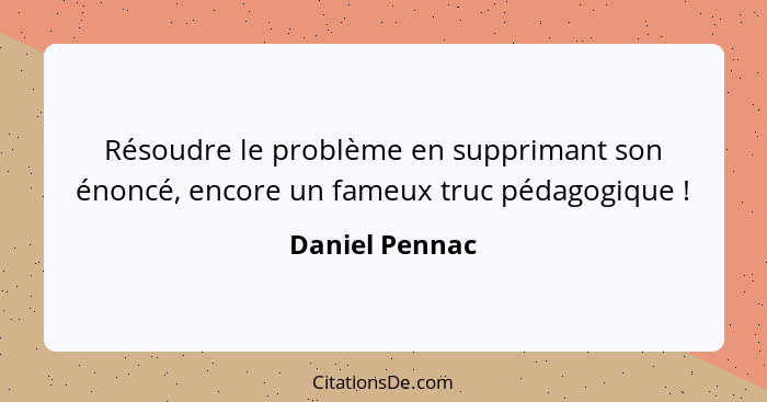 Résoudre le problème en supprimant son énoncé, encore un fameux truc pédagogique !... - Daniel Pennac