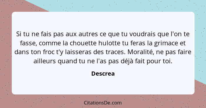 Si tu ne fais pas aux autres ce que tu voudrais que l'on te fasse, comme la chouette hulotte tu feras la grimace et dans ton froc t'y laisse... - Descrea