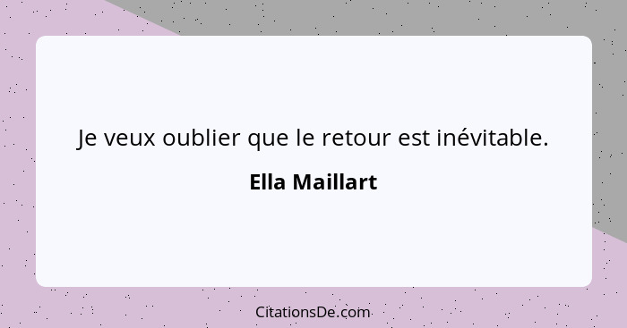 Je veux oublier que le retour est inévitable.... - Ella Maillart